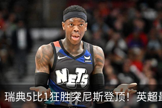 瑞典5比1狂胜突尼斯登顶！英超最贵球员独造3球，替补球员17秒神迹